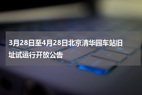 3月28日至4月28日北京清华园车站旧址试运行开放公告