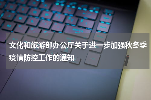 文化和旅游部办公厅关于进一步加强秋冬季疫情防控工作的通知