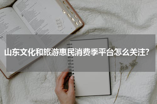 山东文化和旅游惠民消费季平台怎么关注？