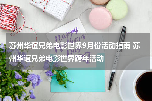 苏州华谊兄弟电影世界9月份活动指南 苏州华谊兄弟电影世界跨年活动