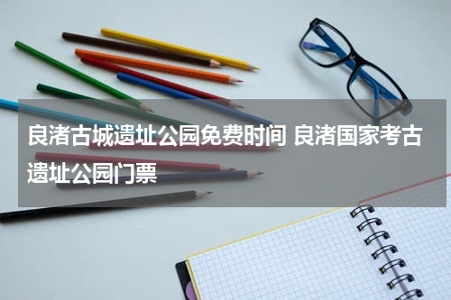 良渚古城遗址公园免费时间 良渚国家考古遗址公园门票