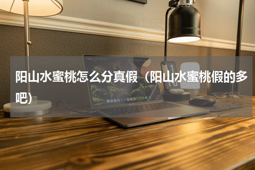 阳山水蜜桃怎么分真假（阳山水蜜桃假的多吧）
