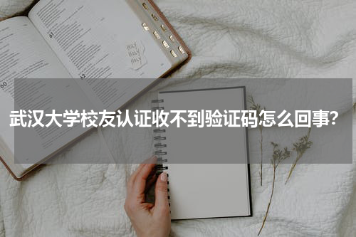 武汉大学校友认证收不到验证码怎么回事？