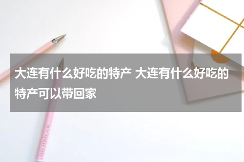 大连有什么好吃的特产 大连有什么好吃的特产可以带回家