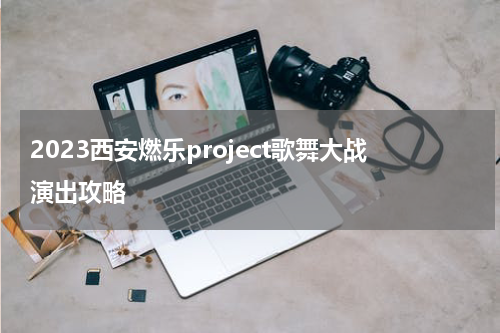 2023西安燃乐project歌舞大战演出攻略