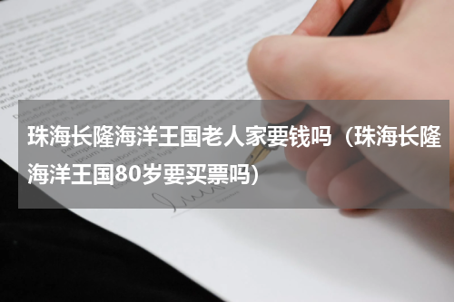 珠海长隆海洋王国老人家要钱吗（珠海长隆海洋王国80岁要买票吗）