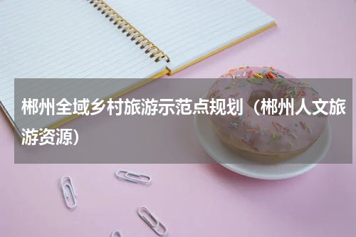 郴州全域乡村旅游示范点规划（郴州人文旅游资源）