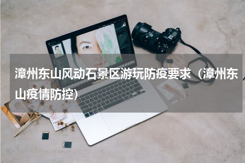 漳州东山风动石景区游玩防疫要求（漳州东山疫情防控）