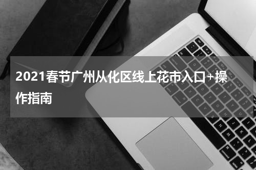 2021春节广州从化区线上花市入口+操作指南