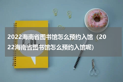 2022海南省图书馆怎么预约入馆（2022海南省图书馆怎么预约入馆呢）