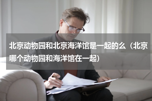 北京动物园和北京海洋馆是一起的么（北京哪个动物园和海洋馆在一起）