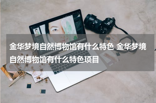 金华梦境自然博物馆有什么特色 金华梦境自然博物馆有什么特色项目