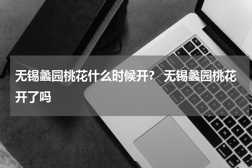 无锡蠡园桃花什么时候开？ 无锡蠡园桃花开了吗