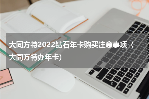 大同方特2022钻石年卡购买注意事项（大同方特办年卡）