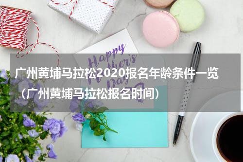 广州黄埔马拉松2020报名年龄条件一览（广州黄埔马拉松报名时间）
