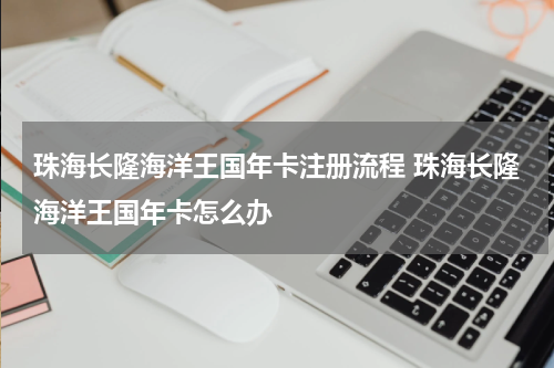 珠海长隆海洋王国年卡注册流程 珠海长隆海洋王国年卡怎么办