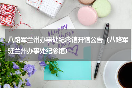八路军兰州办事处纪念馆开馆公告（八路军驻兰州办事处纪念馆）