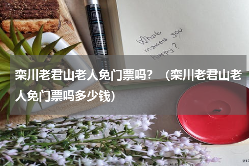 栾川老君山老人免门票吗？（栾川老君山老人免门票吗多少钱）