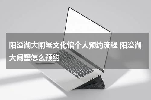 阳澄湖大闸蟹文化馆个人预约流程 阳澄湖大闸蟹怎么预约