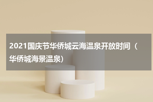 2021国庆节华侨城云海温泉开放时间（华侨城海景温泉）