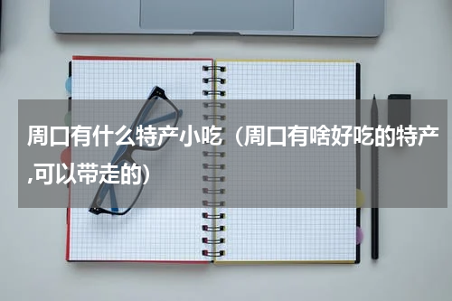 周口有什么特产小吃（周口有啥好吃的特产,可以带走的）