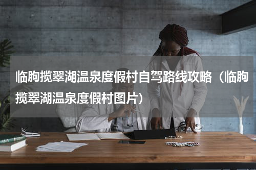 临朐揽翠湖温泉度假村自驾路线攻略（临朐揽翠湖温泉度假村图片）