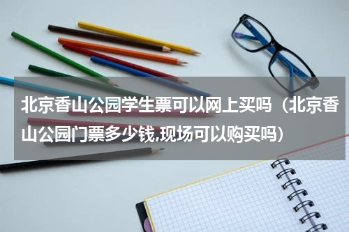北京香山公园学生票可以网上买吗（北京香山公园门票多少钱,现场可以购买吗）