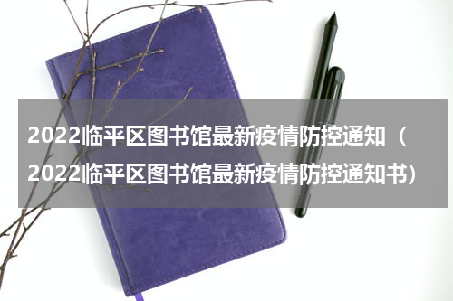 2022临平区图书馆最新疫情防控通知（2022临平区图书馆最新疫情防控通知书）