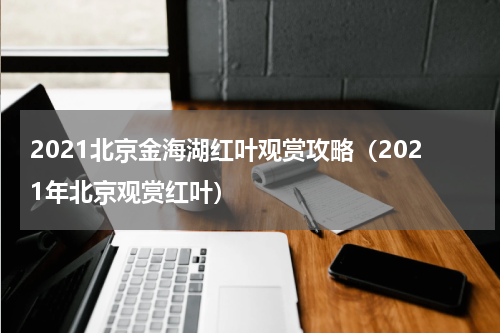 2021北京金海湖红叶观赏攻略（2021年北京观赏红叶）