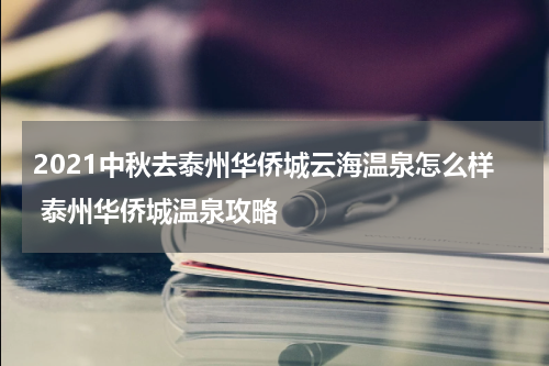 2021中秋去泰州华侨城云海温泉怎么样 泰州华侨城温泉攻略