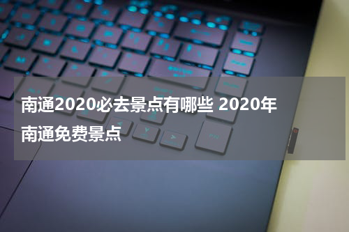 南通2020必去景点有哪些 2020年南通免费景点