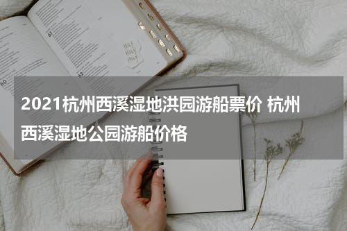 2021杭州西溪湿地洪园游船票价 杭州西溪湿地公园游船价格