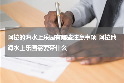 阿拉的海水上乐园有哪些注意事项 阿拉地海水上乐园需要带什么
