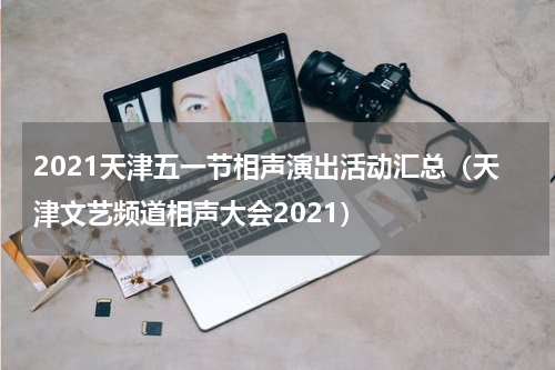 2021天津五一节相声演出活动汇总（天津文艺频道相声大会2021）