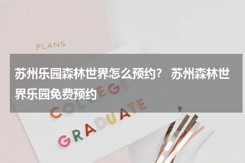 苏州乐园森林世界怎么预约？ 苏州森林世界乐园免费预约