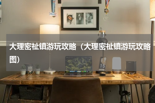 大理密祉镇游玩攻略（大理密祉镇游玩攻略图）