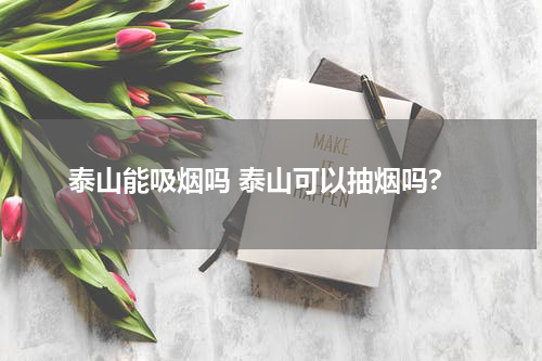 泰山能吸烟吗 泰山可以抽烟吗?