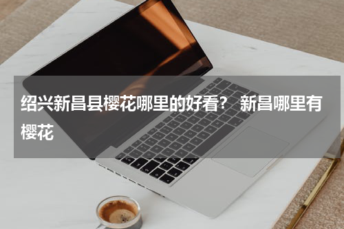 绍兴新昌县樱花哪里的好看？ 新昌哪里有樱花