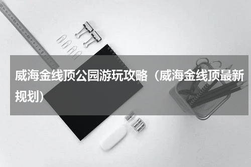 威海金线顶公园游玩攻略（威海金线顶最新规划）