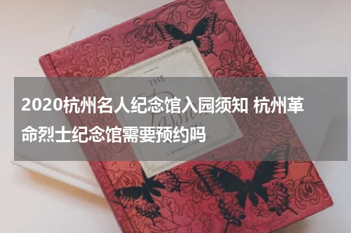 2020杭州名人纪念馆入园须知 杭州革命烈士纪念馆需要预约吗