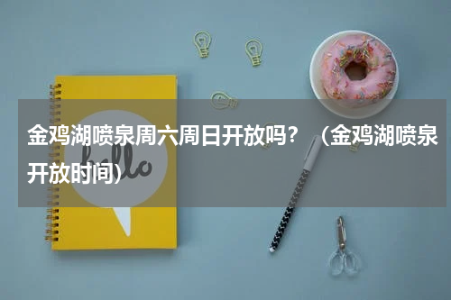 金鸡湖喷泉周六周日开放吗？（金鸡湖喷泉开放时间）