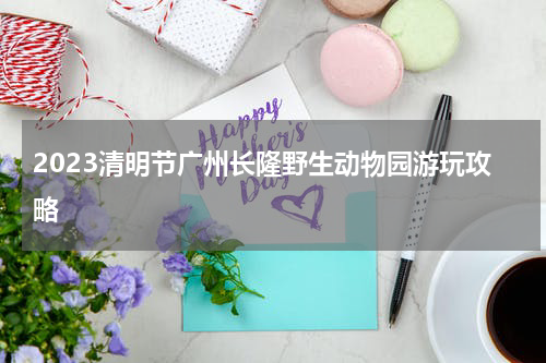 2023清明节广州长隆野生动物园游玩攻略