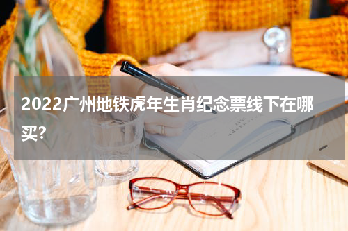 2022广州地铁虎年生肖纪念票线下在哪买？
