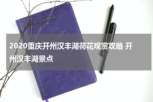 2020重庆开州汉丰湖荷花观赏攻略 开州汉丰湖景点