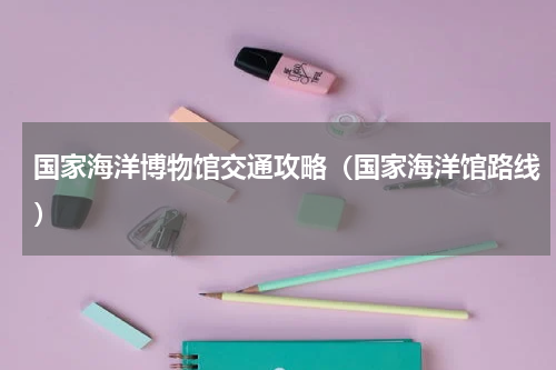 国家海洋博物馆交通攻略（国家海洋馆路线）