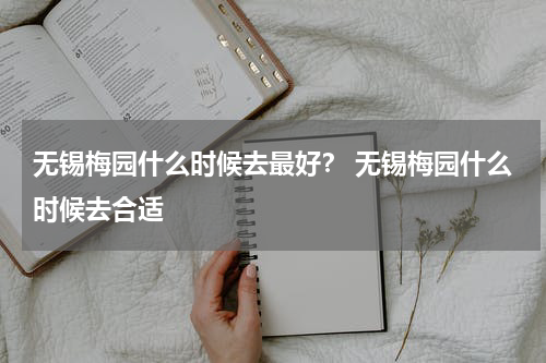 无锡梅园什么时候去最好？ 无锡梅园什么时候去合适