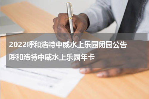 2022呼和浩特中威水上乐园闭园公告 呼和浩特中威水上乐园年卡