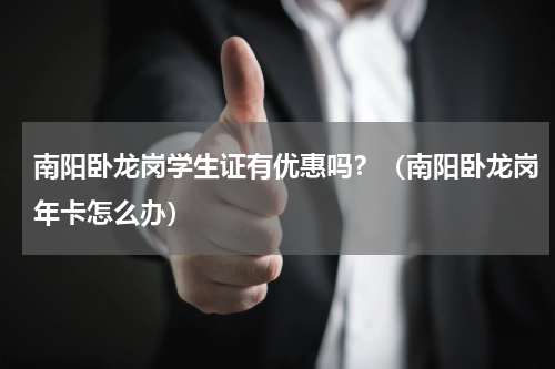 南阳卧龙岗学生证有优惠吗？（南阳卧龙岗年卡怎么办）