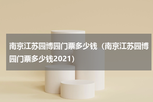 南京江苏园博园门票多少钱（南京江苏园博园门票多少钱2021）