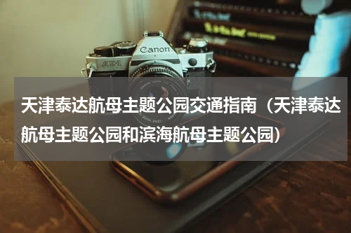 天津泰达航母主题公园交通指南（天津泰达航母主题公园和滨海航母主题公园）